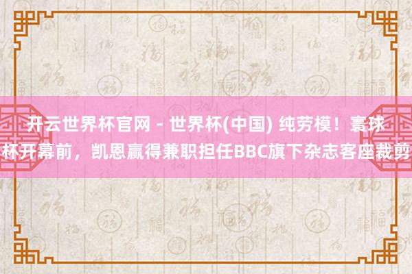 开云世界杯官网 - 世界杯(中国) 纯劳模！寰球杯开幕前，凯恩赢得兼职担任BBC旗下杂志客座裁剪