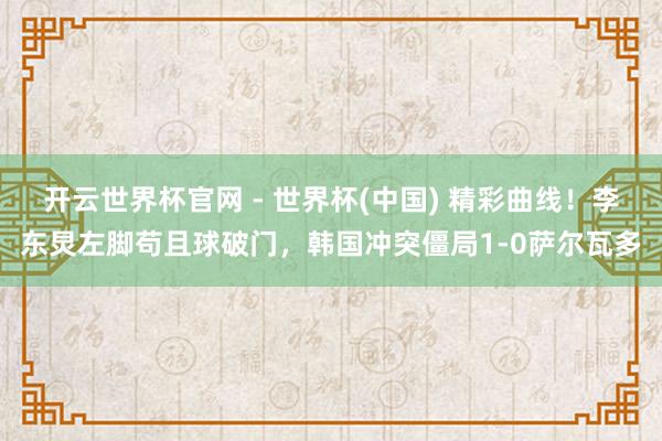 开云世界杯官网 - 世界杯(中国) 精彩曲线！李东炅左脚苟且球破门，韩国冲突僵局1-0萨尔瓦多