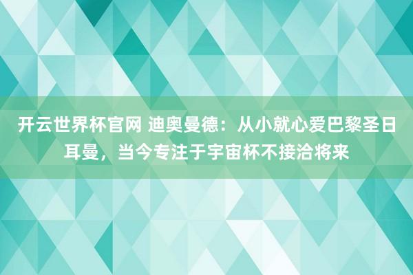 开云世界杯官网 迪奥曼德：从小就心爱巴黎圣日耳曼，当今专注于宇宙杯不接洽将来