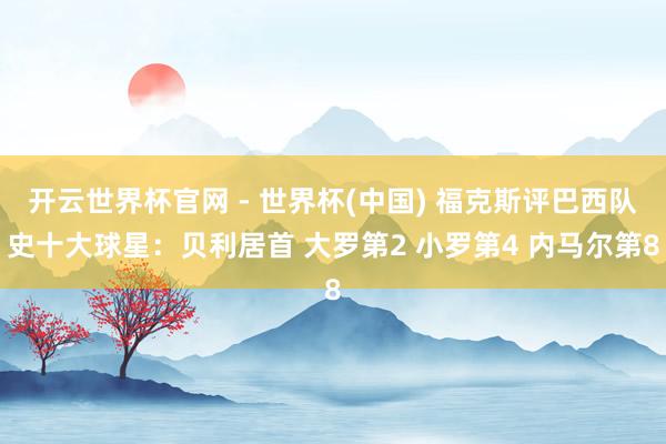开云世界杯官网 - 世界杯(中国) 福克斯评巴西队史十大球星：贝利居首 大罗第2 小罗第4 内马尔第8