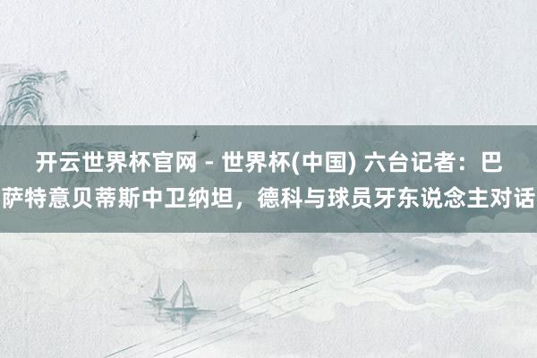开云世界杯官网 - 世界杯(中国) 六台记者：巴萨特意贝蒂斯中卫纳坦，德科与球员牙东说念主对话