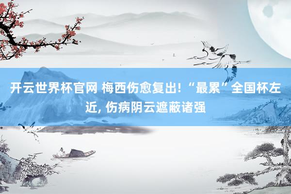 开云世界杯官网 梅西伤愈复出! “最累”全国杯左近, 伤病阴云遮蔽诸强