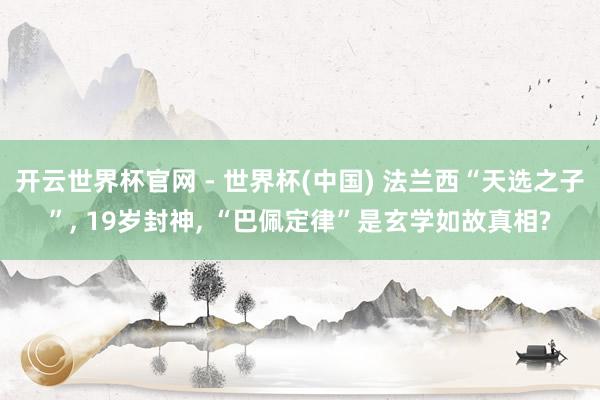 开云世界杯官网 - 世界杯(中国) 法兰西“天选之子”， 19岁封神， “巴佩定律”是玄学如故真相?
