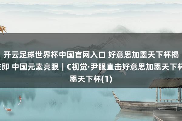 开云足球世界杯中国官网入口 好意思加墨天下杯揭幕在即 中国元素亮眼｜C视觉·尹眼直击好意思加墨天下杯(1)