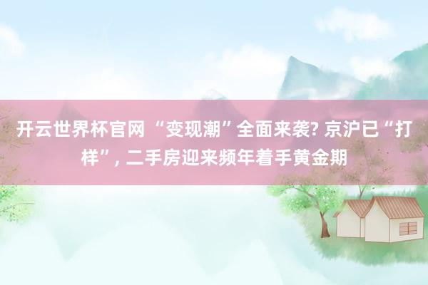 开云世界杯官网 “变现潮”全面来袭? 京沪已“打样”， 二手房迎来频年着手黄金期