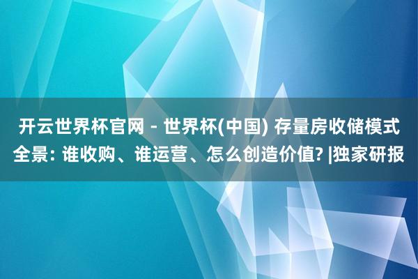 开云世界杯官网 - 世界杯(中国) 存量房收储模式全景: 谁收购、谁运营、怎么创造价值? |独家研报