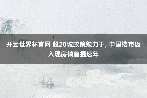 开云世界杯官网 超20城政策勉力于, 中国楼市迈入现房销售提速年