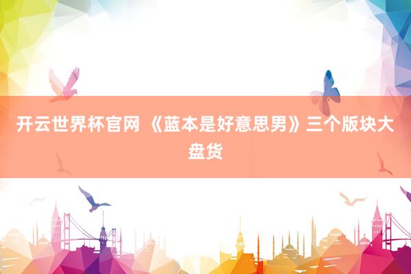 开云世界杯官网 《蓝本是好意思男》三个版块大盘货