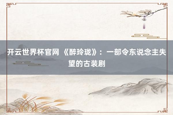 开云世界杯官网 《醉玲珑》：一部令东说念主失望的古装剧
