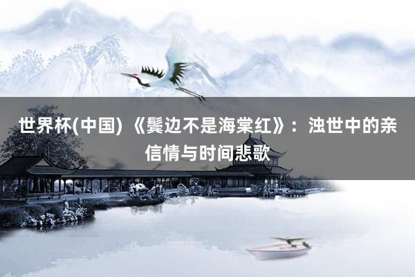 世界杯(中国) 《鬓边不是海棠红》：浊世中的亲信情与时间悲歌