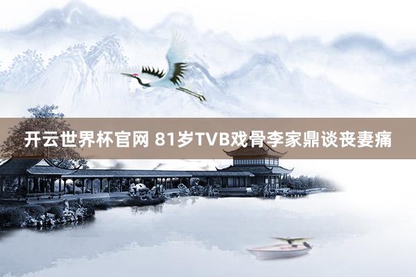 开云世界杯官网 81岁TVB戏骨李家鼎谈丧妻痛