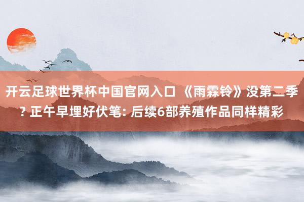 开云足球世界杯中国官网入口 《雨霖铃》没第二季? 正午早埋好伏笔: 后续6部养殖作品同样精彩