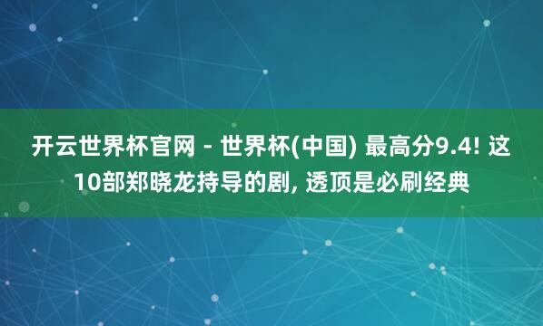 开云世界杯官网 - 世界杯(中国) 最高分9.4! 这10部郑晓龙持导的剧， 透顶是必刷经典