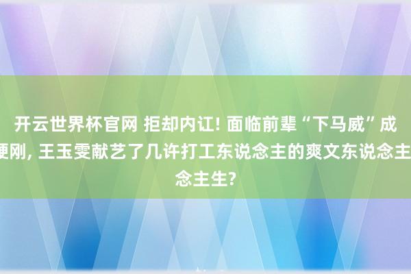 开云世界杯官网 拒却内讧! 面临前辈“下马威”成功硬刚， 王玉雯献艺了几许打工东说念主的爽文东说念主生?