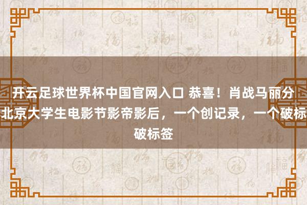 开云足球世界杯中国官网入口 恭喜！肖战马丽分获北京大学生电影节影帝影后，一个创记录，一个破标签