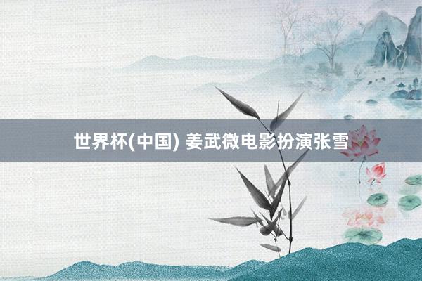 世界杯(中国) 姜武微电影扮演张雪