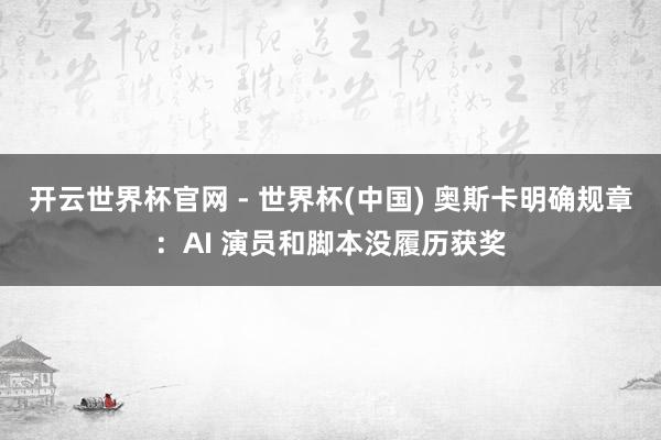 开云世界杯官网 - 世界杯(中国) 奥斯卡明确规章：AI 演员和脚本没履历获奖