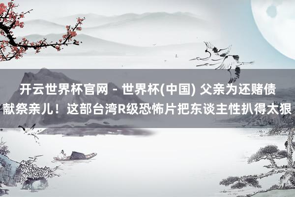 开云世界杯官网 - 世界杯(中国) 父亲为还赌债献祭亲儿！这部台湾R级恐怖片把东谈主性扒得太狠