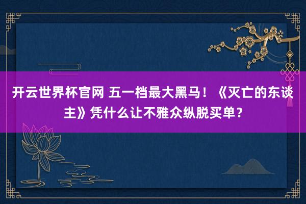 开云世界杯官网 五一档最大黑马！《灭亡的东谈主》凭什么让不雅众纵脱买单？