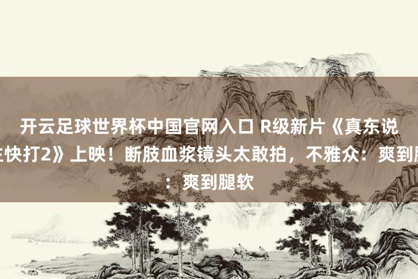 开云足球世界杯中国官网入口 R级新片《真东说念主快打2》上映！断肢血浆镜头太敢拍，不雅众：爽到腿软