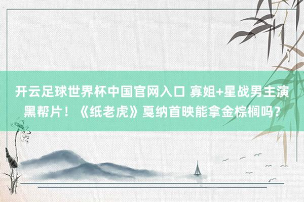 开云足球世界杯中国官网入口 寡姐+星战男主演黑帮片!《纸老虎》戛纳首映能拿金棕榈吗?
