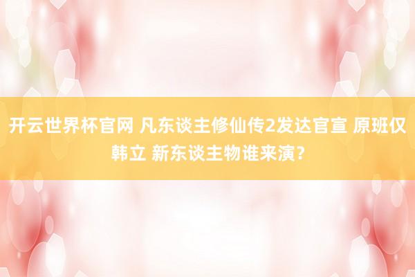 开云世界杯官网 凡东谈主修仙传2发达官宣 原班仅韩立 新东谈主物谁来演?
