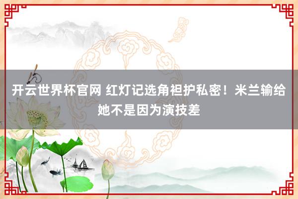 开云世界杯官网 红灯记选角袒护私密！米兰输给她不是因为演技差