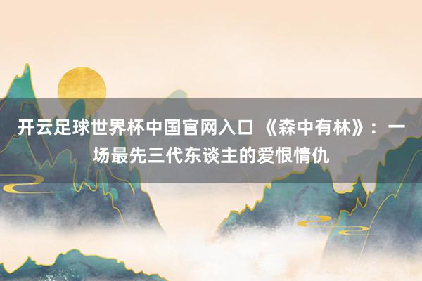 开云足球世界杯中国官网入口 《森中有林》：一场最先三代东谈主的爱恨情仇