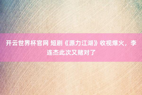 开云世界杯官网 短剧《源力江湖》收视爆火，李连杰此次又赌对了