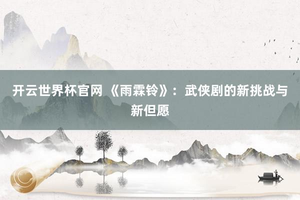 开云世界杯官网 《雨霖铃》:武侠剧的新挑战与新但愿