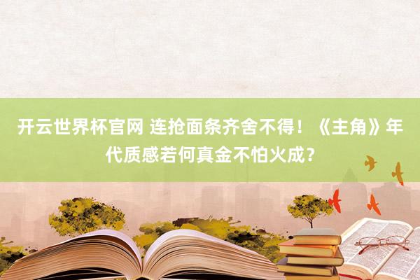 开云世界杯官网 连抢面条齐舍不得！《主角》年代质感若何真金不怕火成？