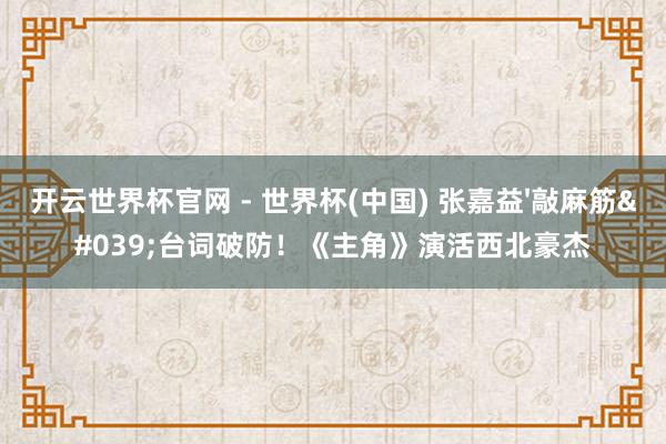 开云世界杯官网 - 世界杯(中国) 张嘉益'敲麻筋'台词破防！《主角》演活西北豪杰