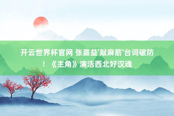 开云世界杯官网 张嘉益'敲麻筋'台词破防!《主角》演活西北好汉魂