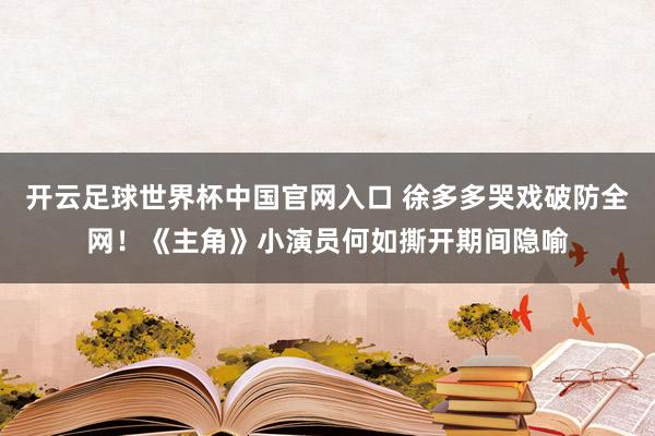 开云足球世界杯中国官网入口 徐多多哭戏破防全网!《主角》小演员何如撕开期间隐喻