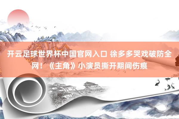 开云足球世界杯中国官网入口 徐多多哭戏破防全网！《主角》小演员撕开期间伤痕