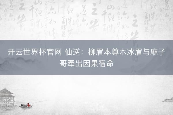 开云世界杯官网 仙逆：柳眉本尊木冰眉与麻子哥牵出因果宿命