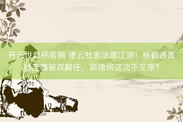 开云世界杯官网 德云社家法震江湖！杨鹤通直播走嘴被双解任，郭德纲这次不见原？