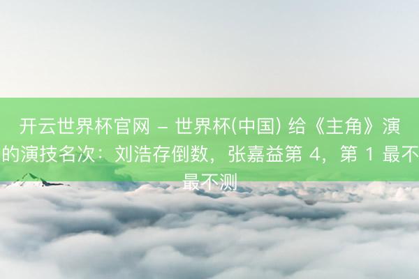 开云世界杯官网 - 世界杯(中国) 给《主角》演员的演技名次：刘浩存倒数，张嘉益第 4，第 1 最不测