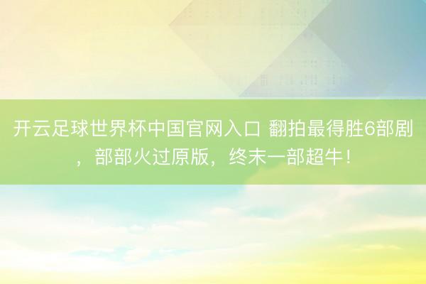 开云足球世界杯中国官网入口 翻拍最得胜6部剧，部部火过原版，终末一部超牛！