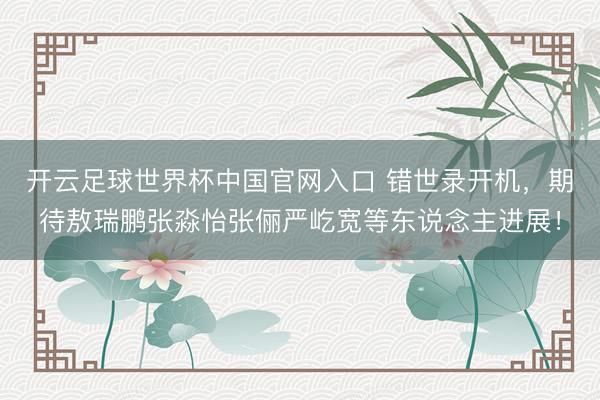 开云足球世界杯中国官网入口 错世录开机，期待敖瑞鹏张淼怡张俪严屹宽等东说念主进展！