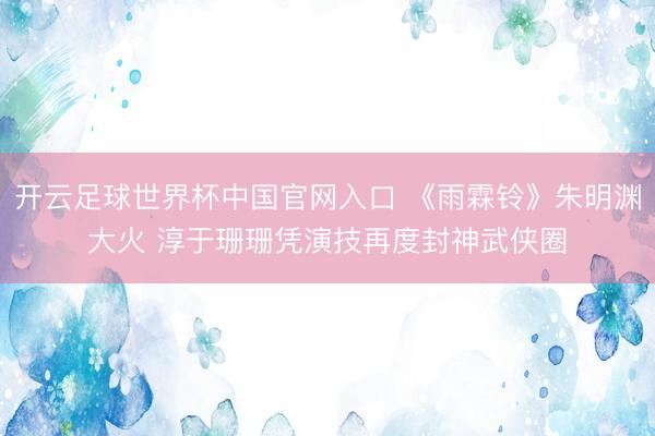 开云足球世界杯中国官网入口 《雨霖铃》朱明渊大火 淳于珊珊凭演技再度封神武侠圈