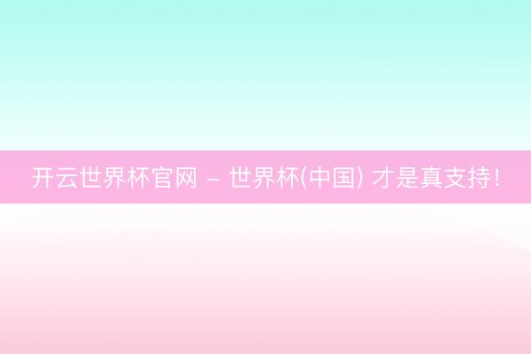 开云世界杯官网 - 世界杯(中国) 才是真支持！