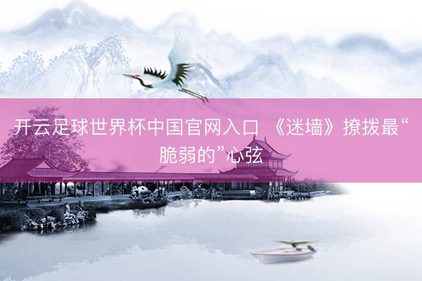 开云足球世界杯中国官网入口 《迷墙》撩拨最“脆弱的”心弦