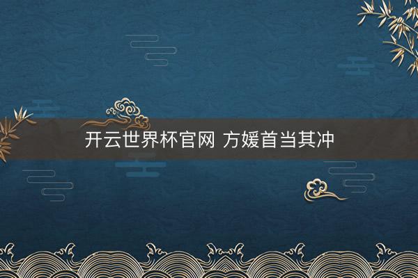开云世界杯官网 方媛首当其冲