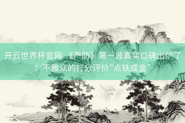 开云世界杯官网 《严防》第一波真实口碑出炉了！不雅众的打分评价“点铁成金”