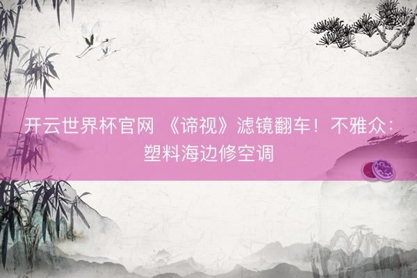 开云世界杯官网 《谛视》滤镜翻车！不雅众：塑料海边修空调