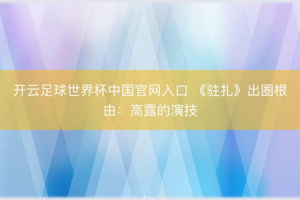 开云足球世界杯中国官网入口 《驻扎》出圈根由：高露的演技
