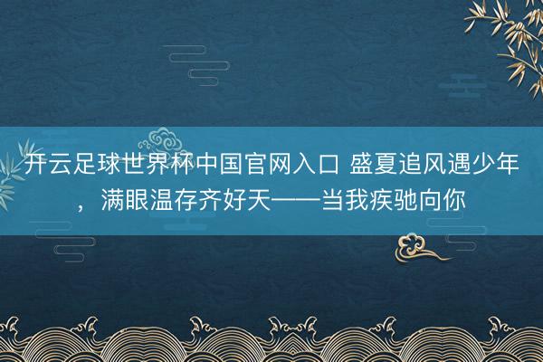 开云足球世界杯中国官网入口 盛夏追风遇少年，满眼温存齐好天——当我疾驰向你