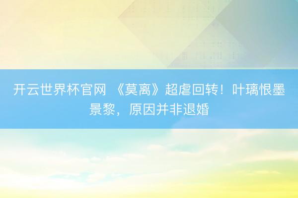 开云世界杯官网 《莫离》超虐回转！叶璃恨墨景黎，原因并非退婚