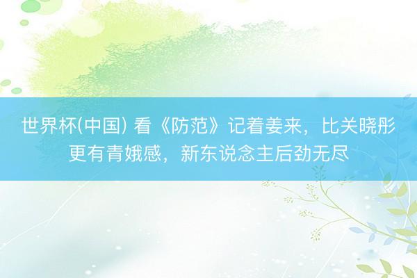 世界杯(中国) 看《防范》记着姜来，比关晓彤更有青娥感，新东说念主后劲无尽